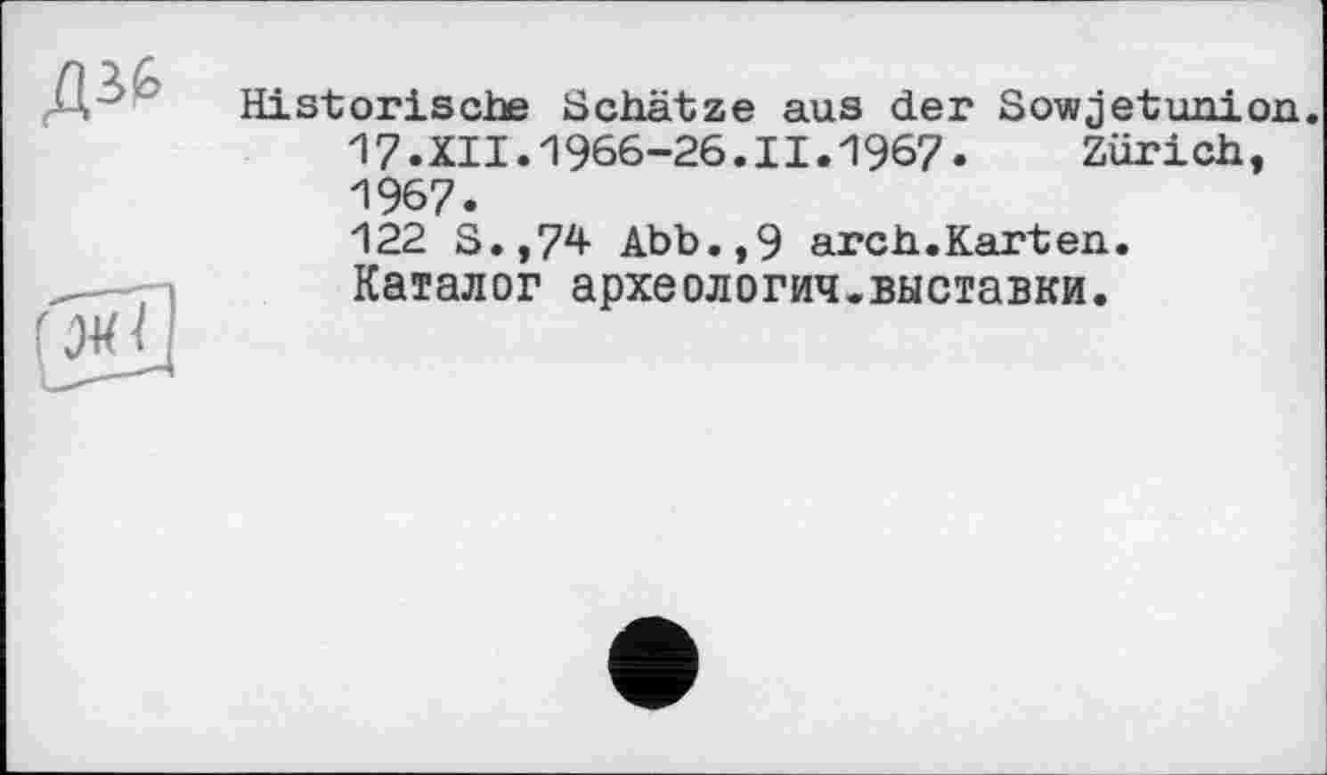 ﻿Д36
Historische Schätze aus der Sowjetunion. 17.XII.1966-26.II.1967. Zürich, 1967.
122 S.,74 Abb.,9 arch.Karten. Каталог археология.выставки.